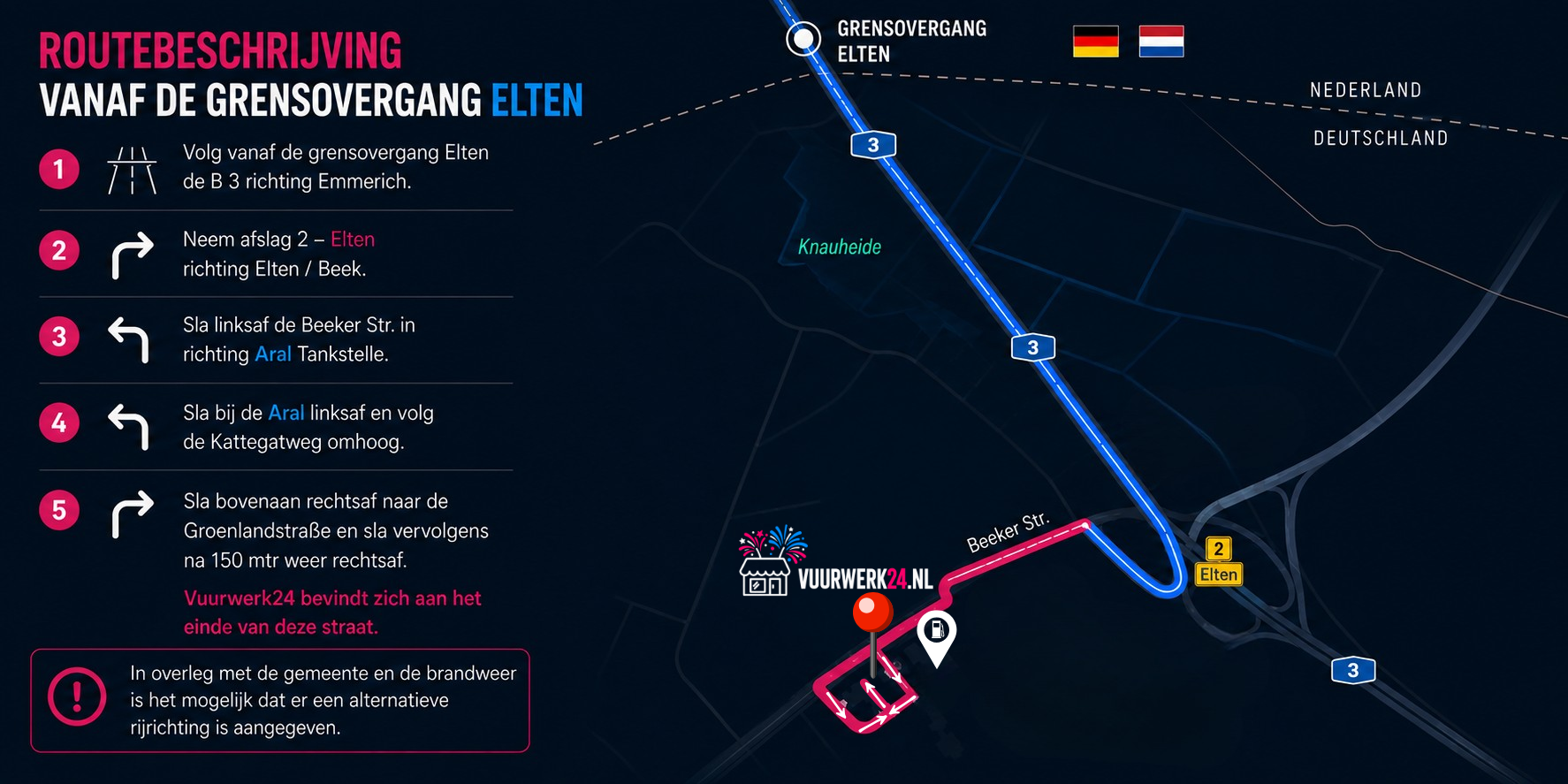Wegbeschreibung ab dem Grenzübergang Elten: Folgen Sie der B3 Richtung Emmerich, nehmen Sie die Ausfahrt 2 Elten, biegen Sie links in die Beeker Str. Richtung Aral-Tankstelle ab, biegen Sie an der Aral links ab und folgen Sie dem Kattegatweg bergauf, biegen Sie oben rechts in die Groenlandstraße ab und nach 150 Metern erneut rechts. Vuurwerk24 befindet sich am Ende dieser Straße.